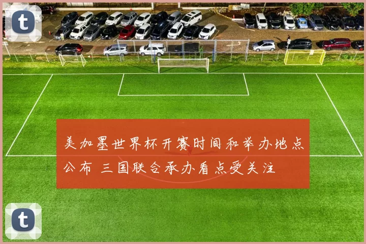 美加墨世界杯开赛时间和举办地点公布 三国联合承办看点受关注