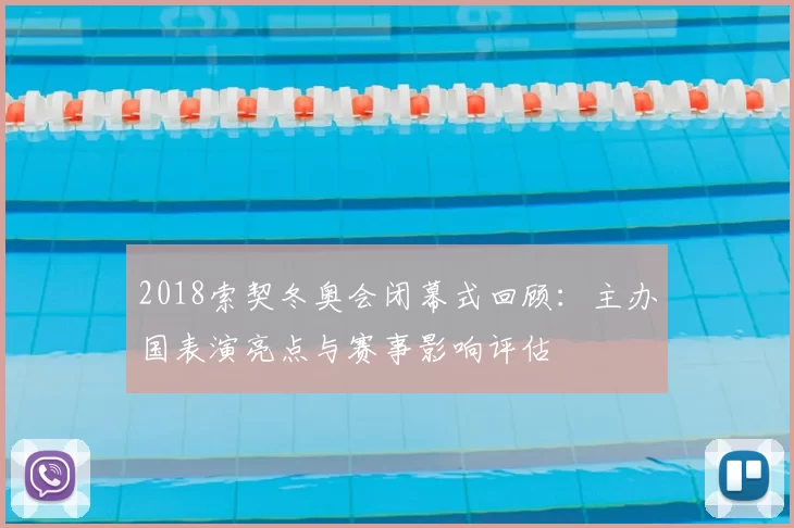 2018索契冬奥会闭幕式回顾：主办国表演亮点与赛事影响评估