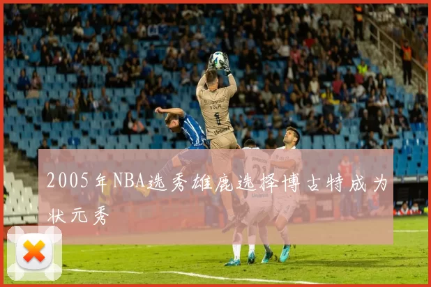 2005年NBA选秀雄鹿选择博古特成为状元秀