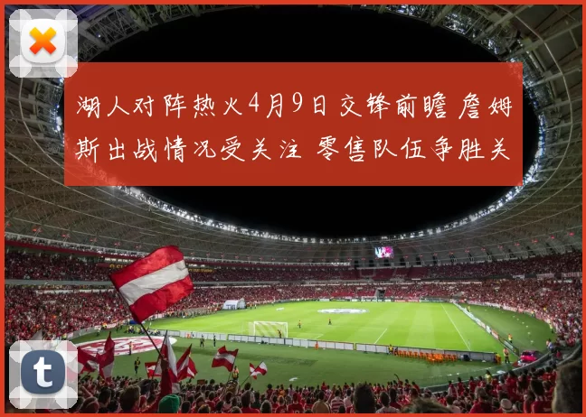 湖人对阵热火4月9日交锋前瞻 詹姆斯出战情况受关注 零售队伍争胜关键一役