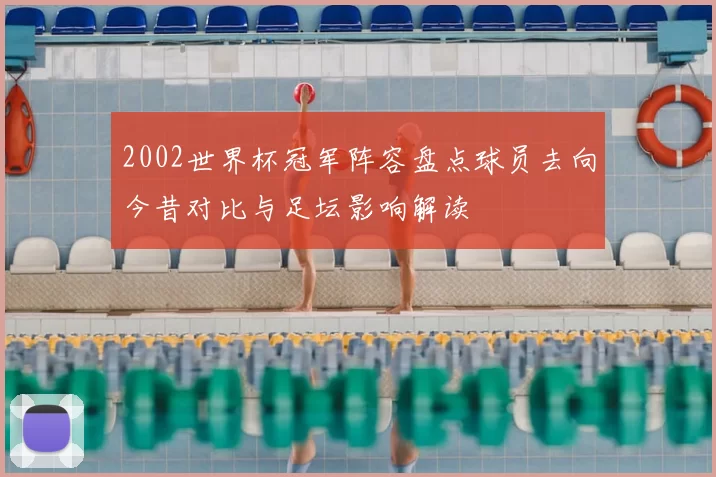 2002世界杯冠军阵容盘点球员去向今昔对比与足坛影响解读
