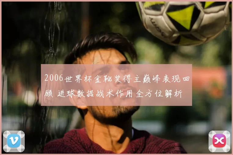 2006世界杯金靴奖得主巅峰表现回顾 进球数据战术作用全方位解析