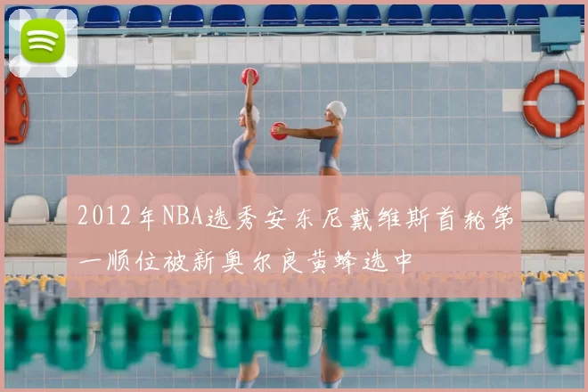 2012年NBA选秀安东尼戴维斯首轮第一顺位被新奥尔良黄蜂选中