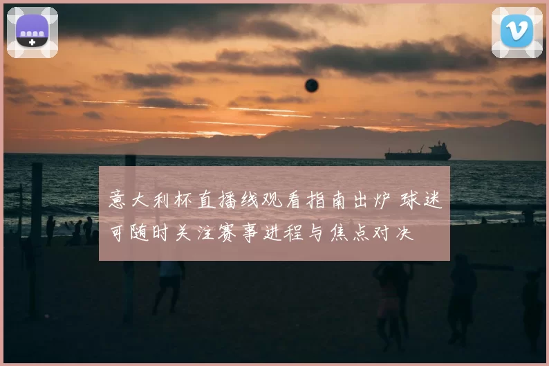 意大利杯直播线观看指南出炉 球迷可随时关注赛事进程与焦点对决