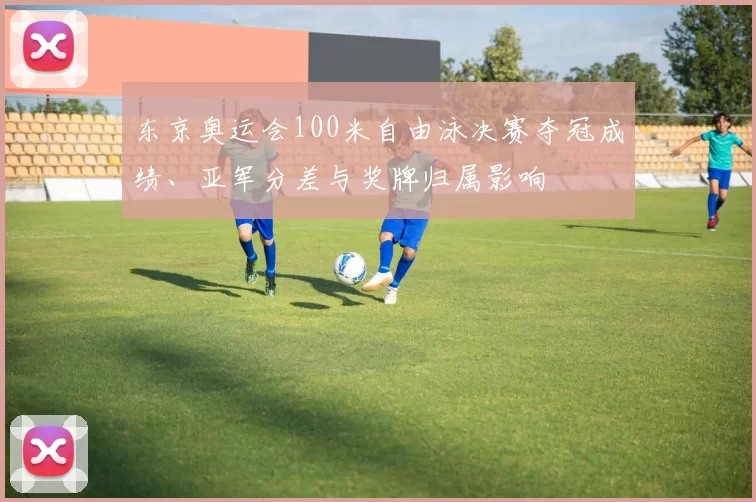 东京奥运会100米自由泳决赛夺冠成绩、亚军分差与奖牌归属影响