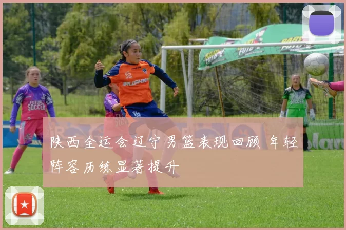 陕西全运会辽宁男篮表现回顾 年轻阵容历练显著提升