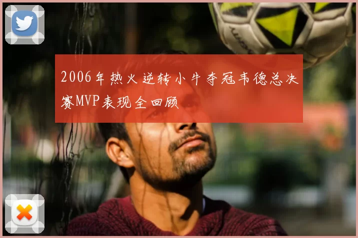 2006年热火逆转小牛夺冠韦德总决赛MVP表现全回顾