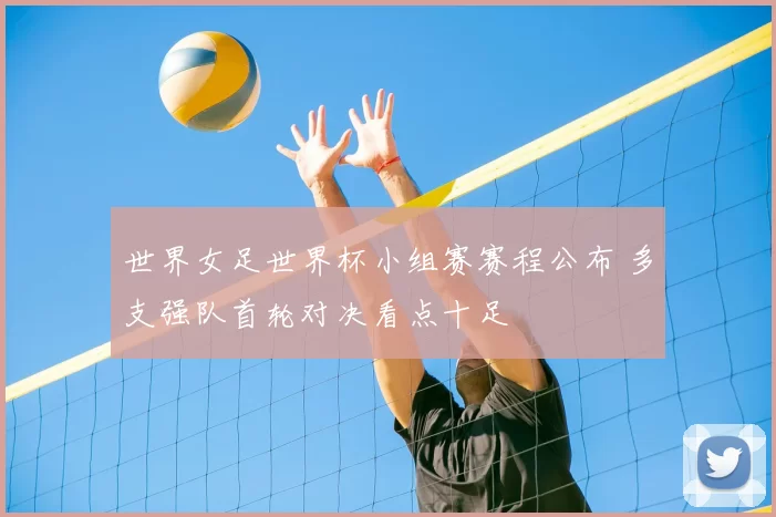 世界女足世界杯小组赛赛程公布 多支强队首轮对决看点十足