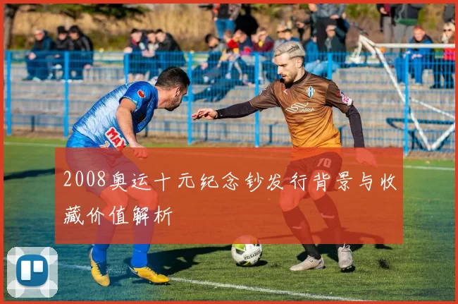 2008奥运十元纪念钞发行背景与收藏价值解析