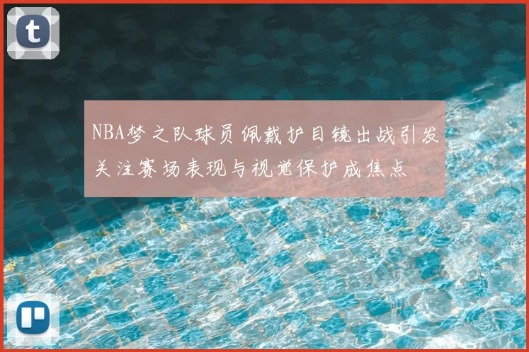 NBA梦之队球员佩戴护目镜出战引发关注赛场表现与视觉保护成焦点