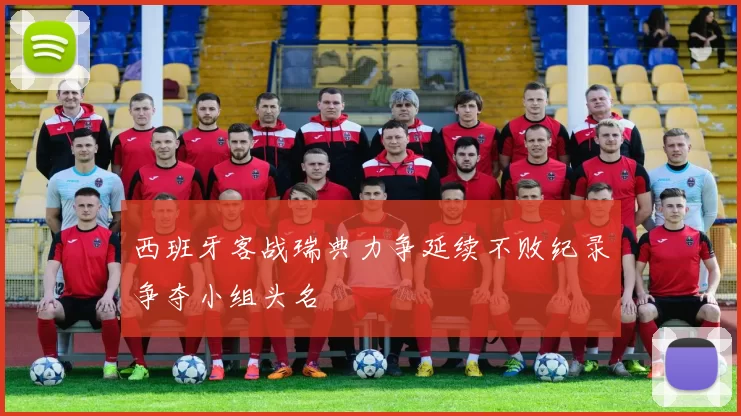 西班牙客战瑞典力争延续不败纪录争夺小组头名