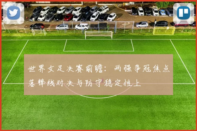 世界女足决赛前瞻：两强争冠焦点落锋线对决与防守稳定性上