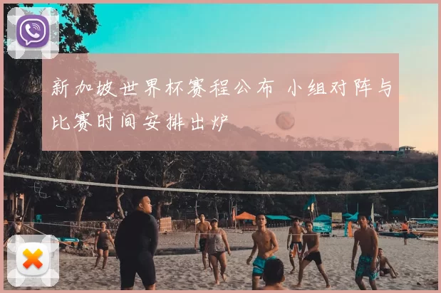 新加坡世界杯赛程公布 小组对阵与比赛时间安排出炉