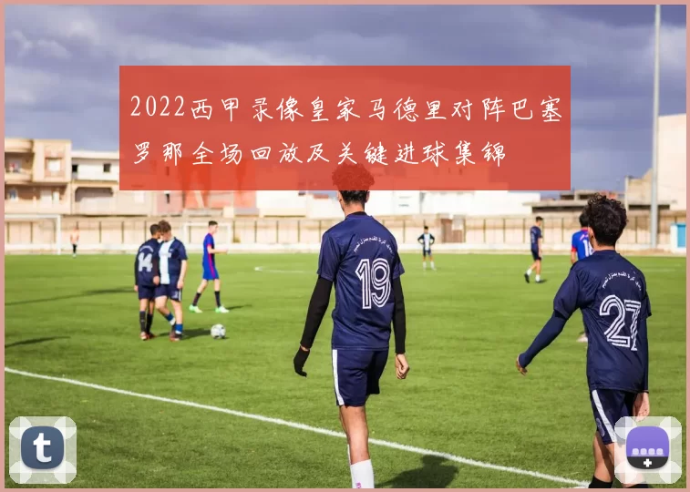 2022西甲录像皇家马德里对阵巴塞罗那全场回放及关键进球集锦