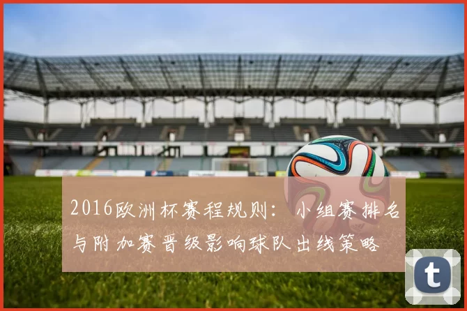 2016欧洲杯赛程规则：小组赛排名与附加赛晋级影响球队出线策略