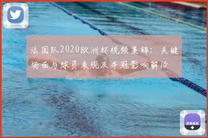 法国队2020欧洲杯视频集锦：关键场面与球员表现及夺冠影响解读