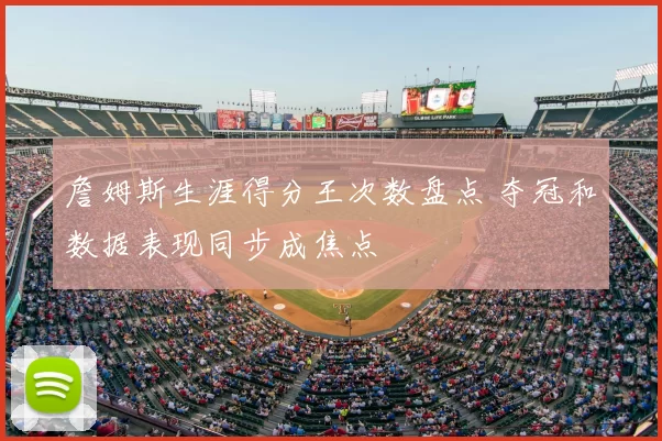 詹姆斯生涯得分王次数盘点 夺冠和数据表现同步成焦点