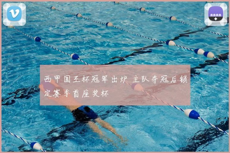 西甲国王杯冠军出炉 主队夺冠后锁定赛季首座奖杯