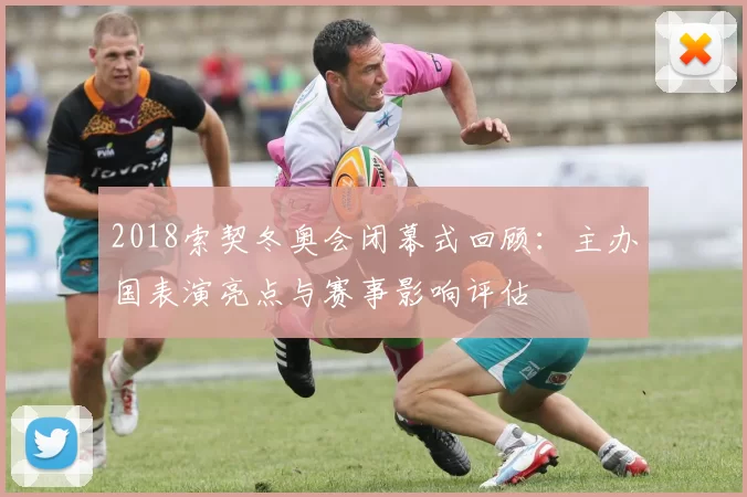 2018索契冬奥会闭幕式回顾：主办国表演亮点与赛事影响评估