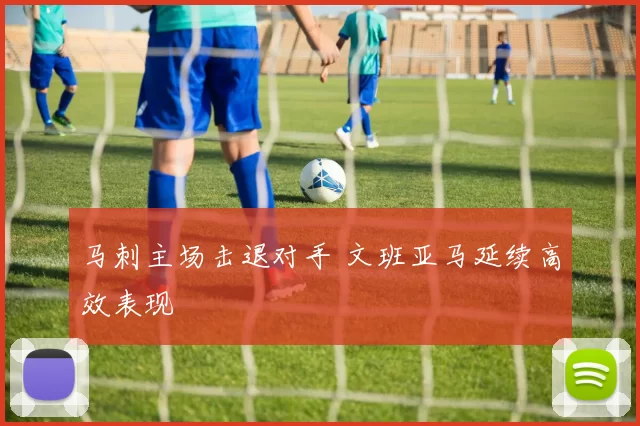 马刺主场击退对手 文班亚马延续高效表现