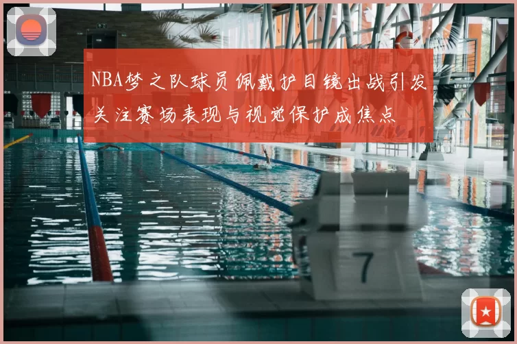 NBA梦之队球员佩戴护目镜出战引发关注赛场表现与视觉保护成焦点