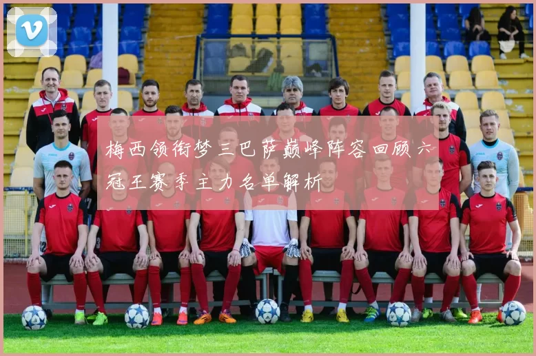 梅西领衔梦三巴萨巅峰阵容回顾六冠王赛季主力名单解析