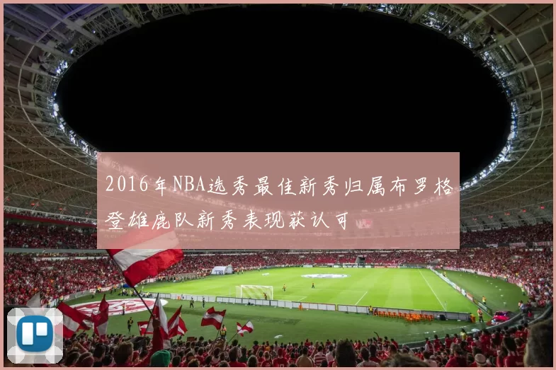 2016年NBA选秀最佳新秀归属布罗格登雄鹿队新秀表现获认可