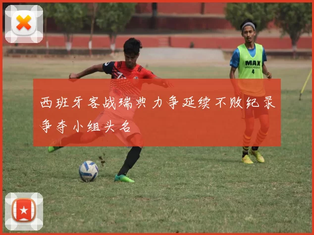 西班牙客战瑞典力争延续不败纪录争夺小组头名