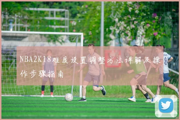 NBA2K18难度设置调整方法详解及操作步骤指南