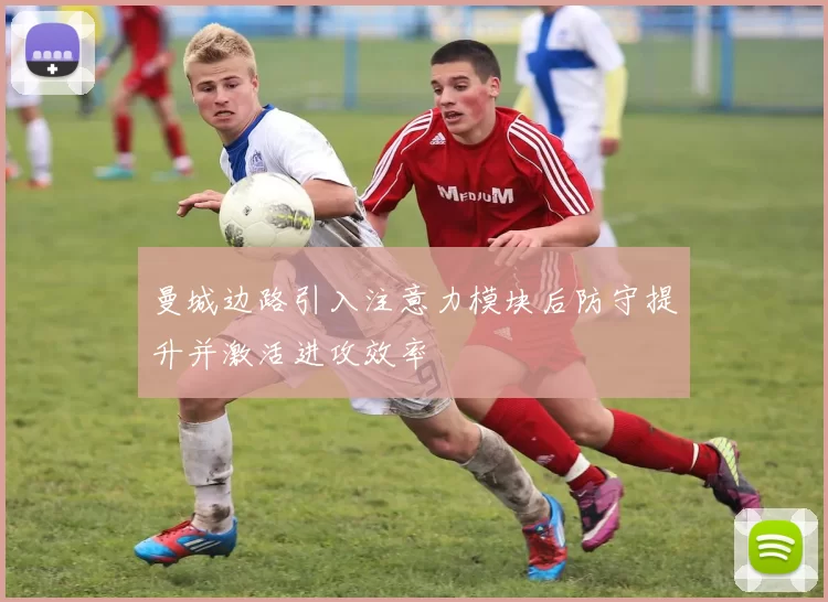 曼城边路引入注意力模块后防守提升并激活进攻效率