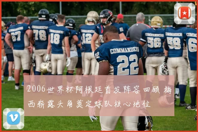 2006世界杯阿根廷首发阵容回顾 梅西崭露头角奠定球队核心地位