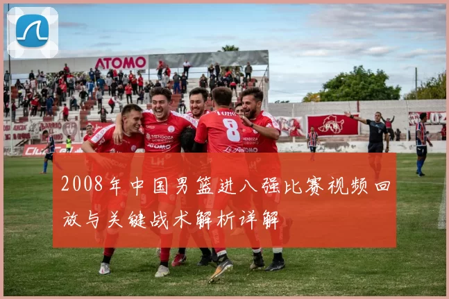 2008年中国男篮进八强比赛视频回放与关键战术解析详解