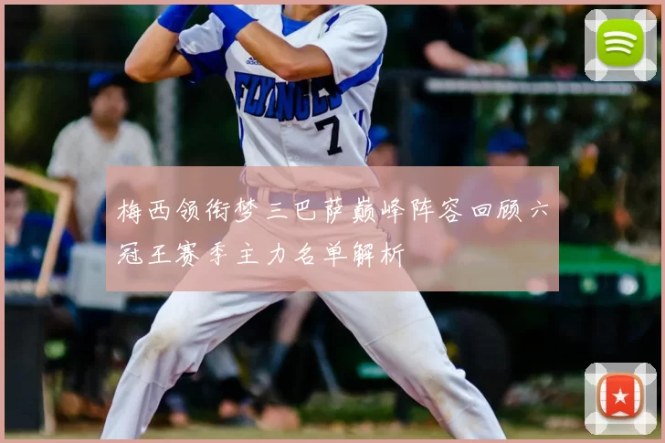 梅西领衔梦三巴萨巅峰阵容回顾六冠王赛季主力名单解析