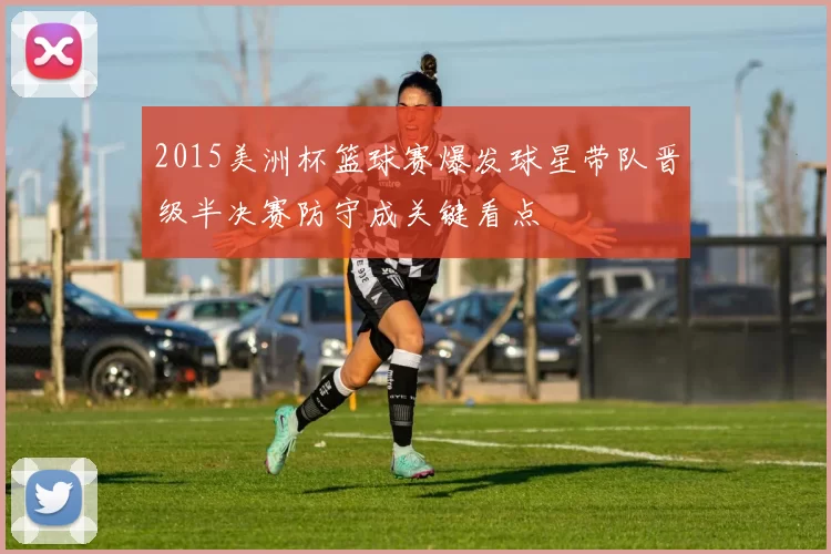 2015美洲杯篮球赛爆发球星带队晋级半决赛防守成关键看点