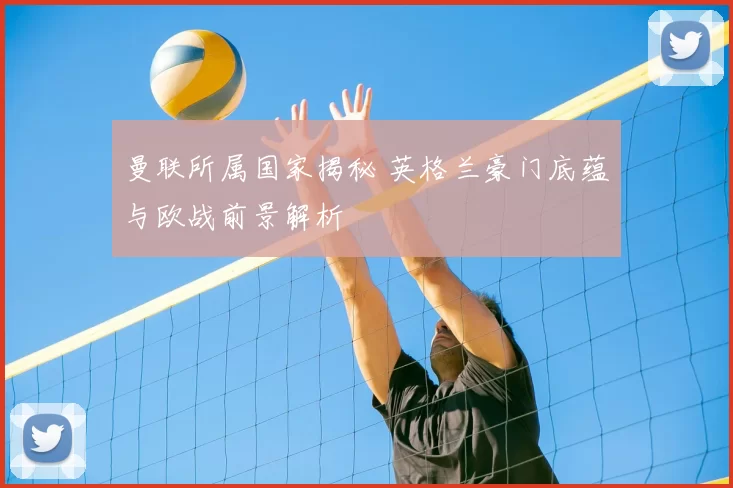 曼联所属国家揭秘 英格兰豪门底蕴与欧战前景解析