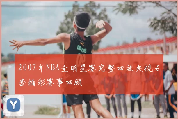2007年NBA全明星赛完整回放央视五套精彩赛事回顾