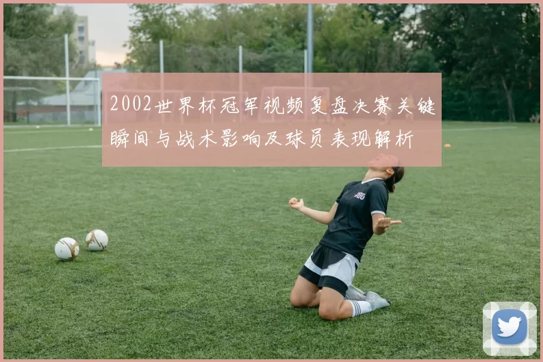 2002世界杯冠军视频复盘决赛关键瞬间与战术影响及球员表现解析