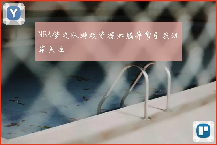 NBA梦之队游戏资源加载异常引发玩家关注