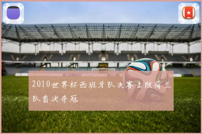 2010世界杯西班牙队决赛击败荷兰队首次夺冠
