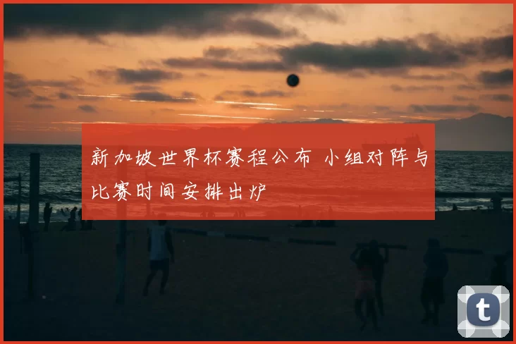 新加坡世界杯赛程公布 小组对阵与比赛时间安排出炉