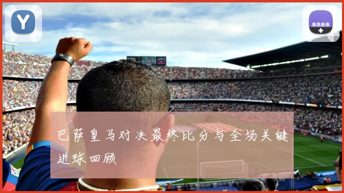 巴萨皇马对决最终比分与全场关键进球回顾