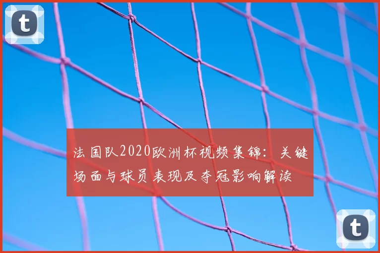 法国队2020欧洲杯视频集锦：关键场面与球员表现及夺冠影响解读