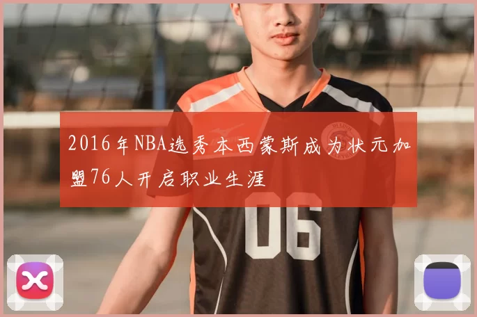 2016年NBA选秀本西蒙斯成为状元加盟76人开启职业生涯