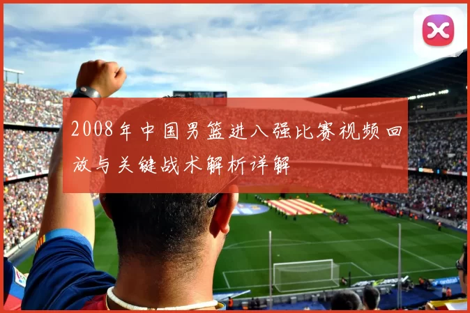 2008年中国男篮进八强比赛视频回放与关键战术解析详解