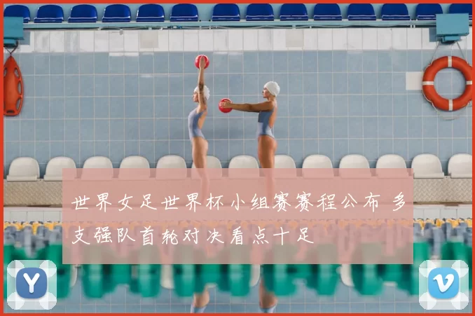 世界女足世界杯小组赛赛程公布 多支强队首轮对决看点十足