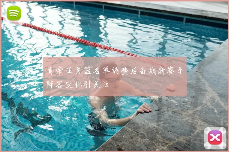 肯帝亚男篮名单调整后备战新赛季阵容变化引关注