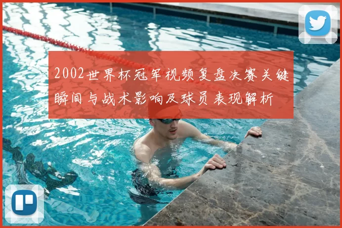2002世界杯冠军视频复盘决赛关键瞬间与战术影响及球员表现解析