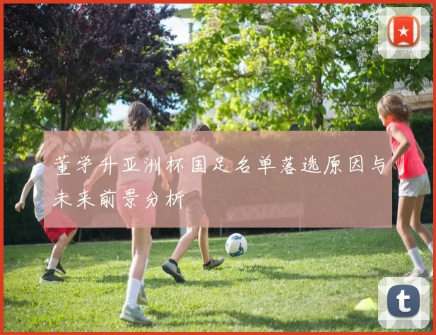 董学升亚洲杯国足名单落选原因与未来前景分析