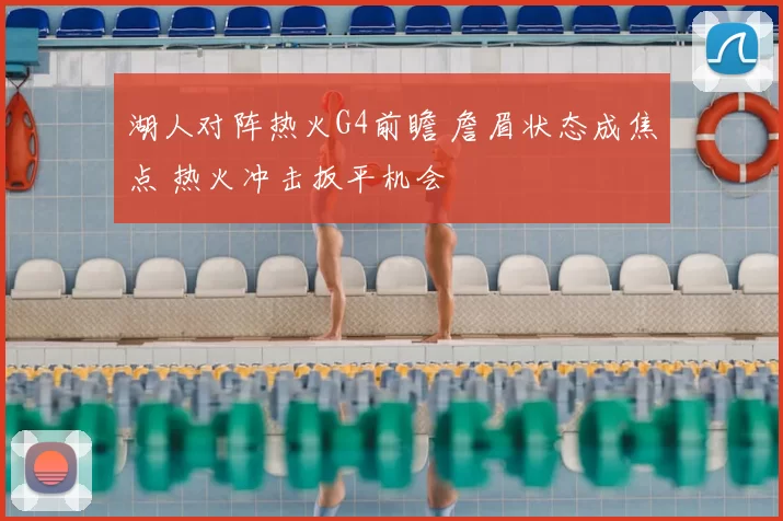 湖人对阵热火G4前瞻 詹眉状态成焦点 热火冲击扳平机会