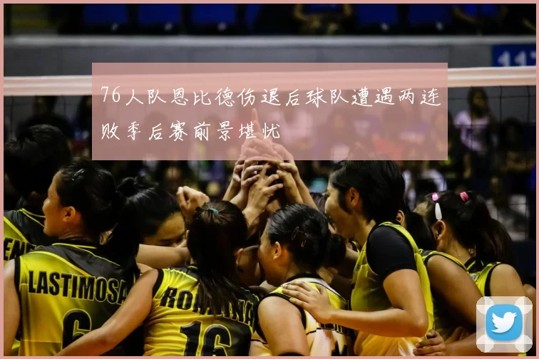 76人队恩比德伤退后球队遭遇两连败季后赛前景堪忧
